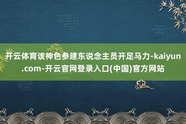 开云体育该神色参建东说念主员开足马力-kaiyun.com-开云官网登录入口(中国)官方网站