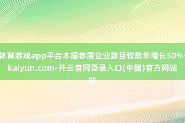 体育游戏app平台本届参展企业数目较前年增长50%-kaiyun.com-开云官网登录入口(中国)官方网站