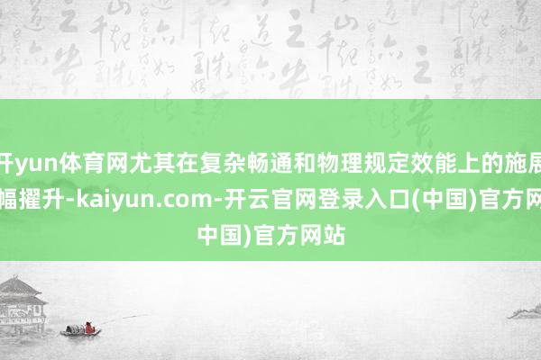 开yun体育网尤其在复杂畅通和物理规定效能上的施展大幅擢升-kaiyun.com-开云官网登录入口(中国)官方网站
