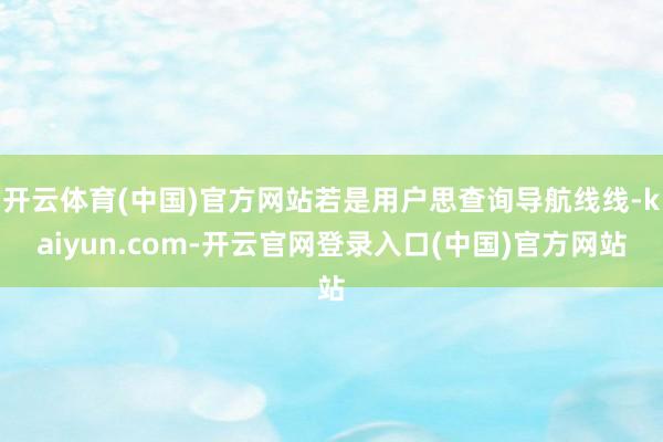 开云体育(中国)官方网站若是用户思查询导航线线-kaiyun.com-开云官网登录入口(中国)官方网站