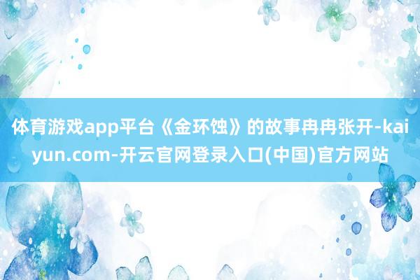 体育游戏app平台《金环蚀》的故事冉冉张开-kaiyun.com-开云官网登录入口(中国)官方网站