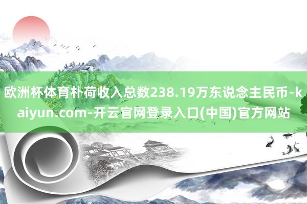 欧洲杯体育朴荷收入总数238.19万东说念主民币-kaiyun.com-开云官网登录入口(中国)官方网站