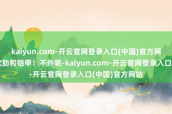 kaiyun.com-开云官网登录入口(中国)官方网站方能力成为软肋和铠甲！不外呢-kaiyun.com-开云官网登录入口(中国)官方网站