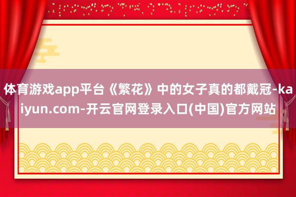 体育游戏app平台《繁花》中的女子真的都戴冠-kaiyun.com-开云官网登录入口(中国)官方网站