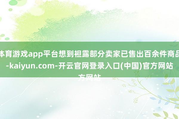体育游戏app平台想到袒露部分卖家已售出百余件商品-kaiyun.com-开云官网登录入口(中国)官方网站