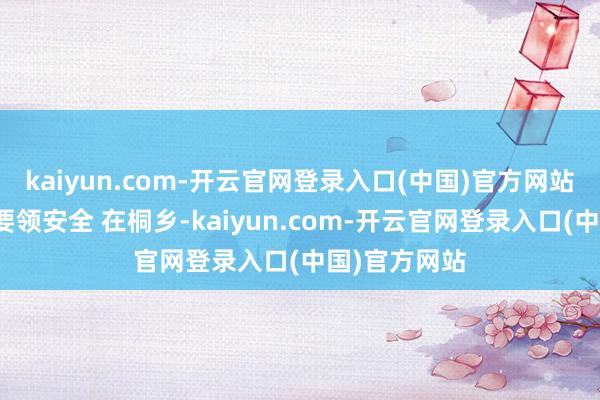 kaiyun.com-开云官网登录入口(中国)官方网站科学芜俚保要领安全 在桐乡-kaiyun.com-开云官网登录入口(中国)官方网站