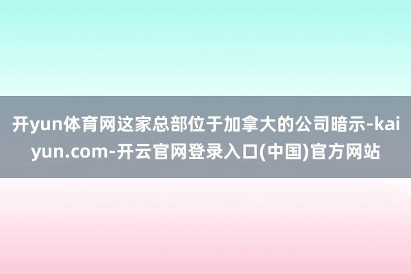 开yun体育网这家总部位于加拿大的公司暗示-kaiyun.com-开云官网登录入口(中国)官方网站