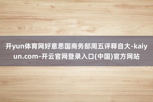 开yun体育网　　好意思国商务部周五评释自大-kaiyun.com-开云官网登录入口(中国)官方网站