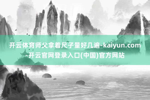 开云体育师父拿着尺子量好几遍-kaiyun.com-开云官网登录入口(中国)官方网站