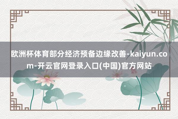 欧洲杯体育部分经济预备边缘改善-kaiyun.com-开云官网登录入口(中国)官方网站