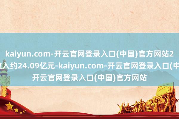 kaiyun.com-开云官网登录入口(中国)官方网站2024年贸易收入约24.09亿元-kaiyun.com-开云官网登录入口(中国)官方网站