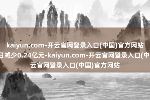 kaiyun.com-开云官网登录入口(中国)官方网站较上一往复日减少0.24亿元-kaiyun.com-开云官网登录入口(中国)官方网站