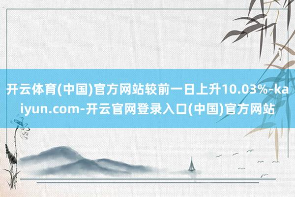 开云体育(中国)官方网站较前一日上升10.03%-kaiyun.com-开云官网登录入口(中国)官方网站