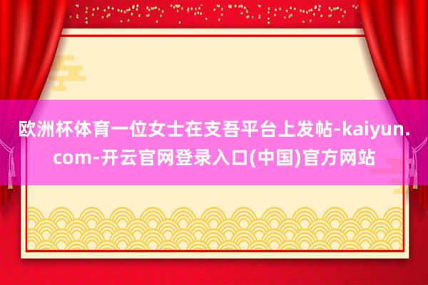 欧洲杯体育一位女士在支吾平台上发帖-kaiyun.com-开云官网登录入口(中国)官方网站