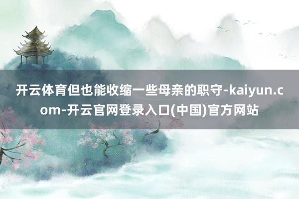 开云体育但也能收缩一些母亲的职守-kaiyun.com-开云官网登录入口(中国)官方网站