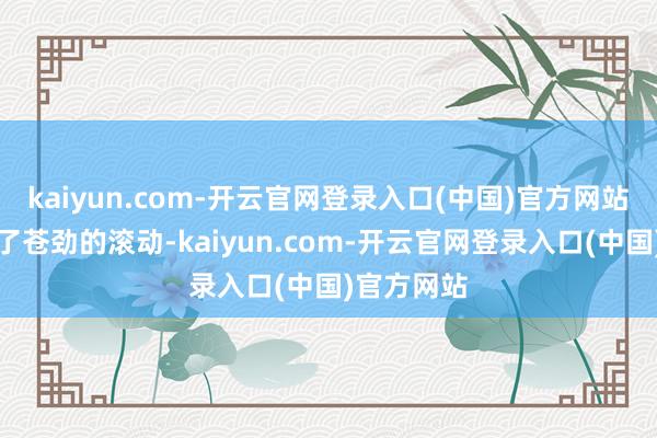 kaiyun.com-开云官网登录入口(中国)官方网站施工产生了苍劲的滚动-kaiyun.com-开云官网登录入口(中国)官方网站