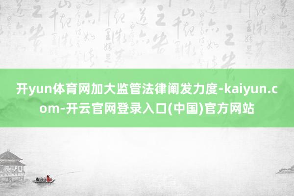 开yun体育网加大监管法律阐发力度-kaiyun.com-开云官网登录入口(中国)官方网站