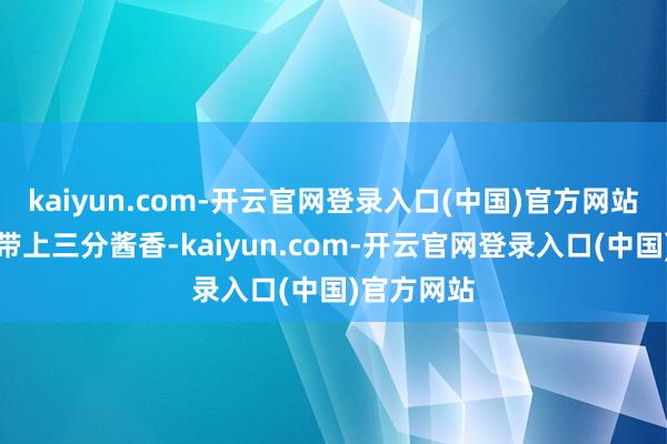 kaiyun.com-开云官网登录入口(中国)官方网站未入锅已带上三分酱香-kaiyun.com-开云官网登录入口(中国)官方网站