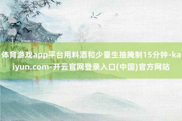 体育游戏app平台用料酒和少量生抽腌制15分钟-kaiyun.com-开云官网登录入口(中国)官方网站