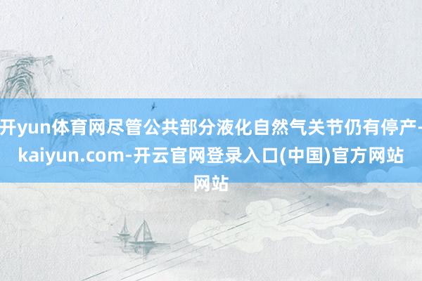 开yun体育网尽管公共部分液化自然气关节仍有停产-kaiyun.com-开云官网登录入口(中国)官方网站