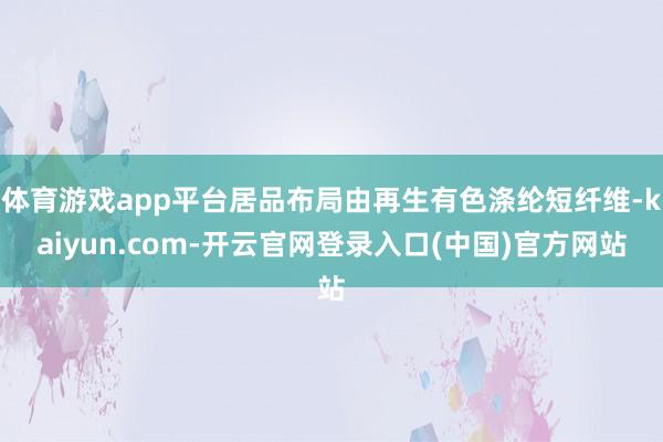 体育游戏app平台居品布局由再生有色涤纶短纤维-kaiyun.com-开云官网登录入口(中国)官方网站