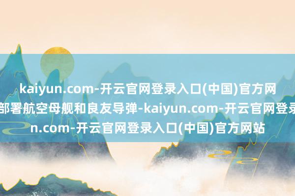 kaiyun.com-开云官网登录入口(中国)官方网站另一方面反对日本部署航空母舰和良友导弹-kaiyun.com-开云官网登录入口(中国)官方网站