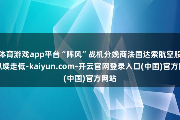 体育游戏app平台“阵风”战机分娩商法国达索航空股价抓续走低-kaiyun.com-开云官网登录入口(中国)官方网站