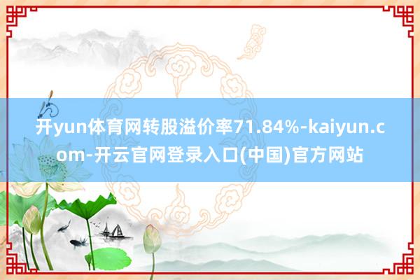 开yun体育网转股溢价率71.84%-kaiyun.com-开云官网登录入口(中国)官方网站