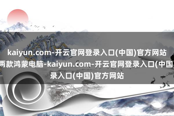 kaiyun.com-开云官网登录入口(中国)官方网站华为连发两款鸿蒙电脑-kaiyun.com-开云官网登录入口(中国)官方网站