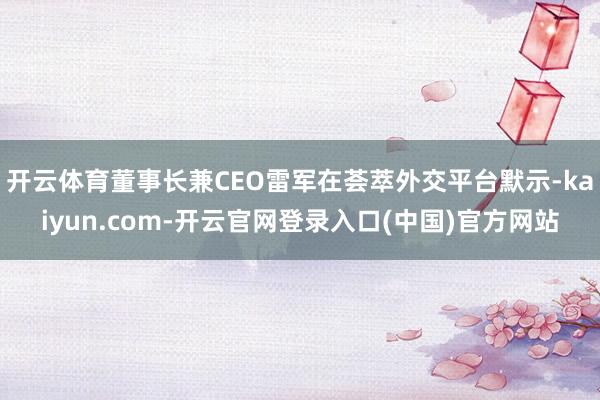 开云体育董事长兼CEO雷军在荟萃外交平台默示-kaiyun.com-开云官网登录入口(中国)官方网站