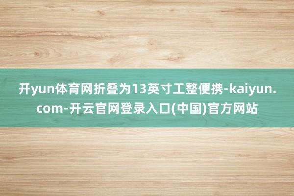 开yun体育网折叠为13英寸工整便携-kaiyun.com-开云官网登录入口(中国)官方网站