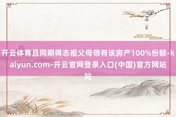 开云体育且同期得志祖父母领有该房产100%份额-kaiyun.com-开云官网登录入口(中国)官方网站