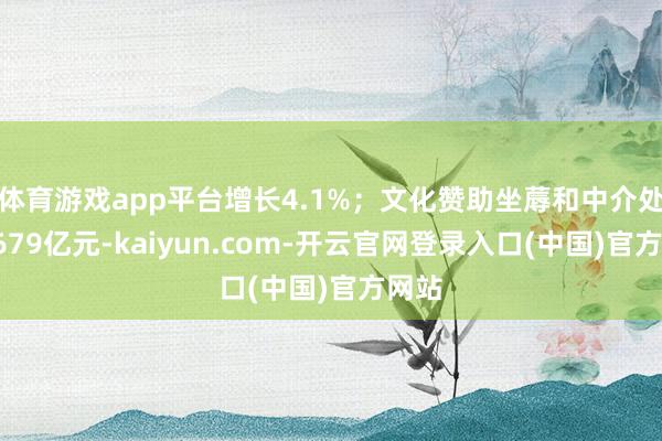 体育游戏app平台增长4.1%；文化赞助坐蓐和中介处事3679亿元-kaiyun.com-开云官网登录入口(中国)官方网站