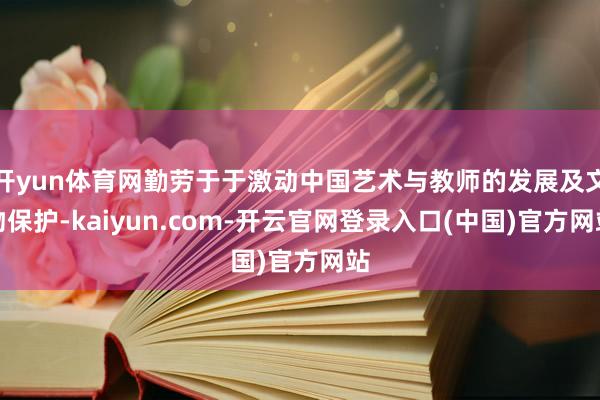 开yun体育网勤劳于于激动中国艺术与教师的发展及文物保护-kaiyun.com-开云官网登录入口(中国)官方网站