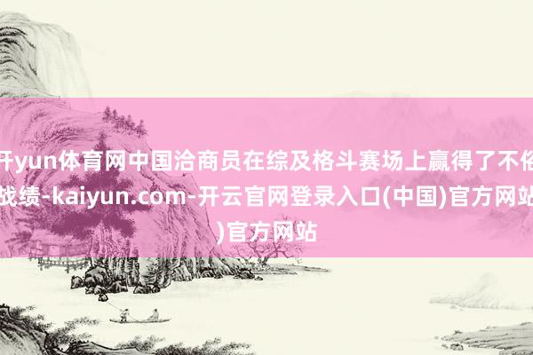 开yun体育网中国洽商员在综及格斗赛场上赢得了不俗战绩-kaiyun.com-开云官网登录入口(中国)官方网站