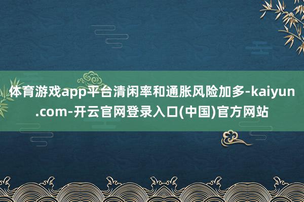 体育游戏app平台清闲率和通胀风险加多-kaiyun.com-开云官网登录入口(中国)官方网站
