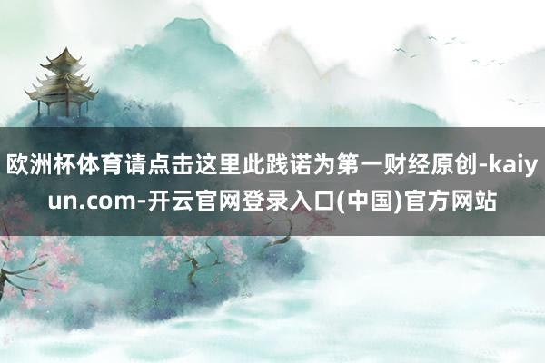 欧洲杯体育请点击这里此践诺为第一财经原创-kaiyun.com-开云官网登录入口(中国)官方网站