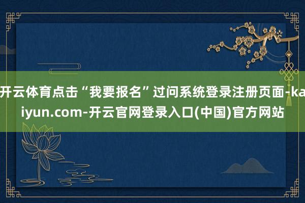 开云体育点击“我要报名”过问系统登录注册页面-kaiyun.com-开云官网登录入口(中国)官方网站