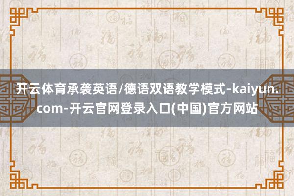开云体育承袭英语/德语双语教学模式-kaiyun.com-开云官网登录入口(中国)官方网站
