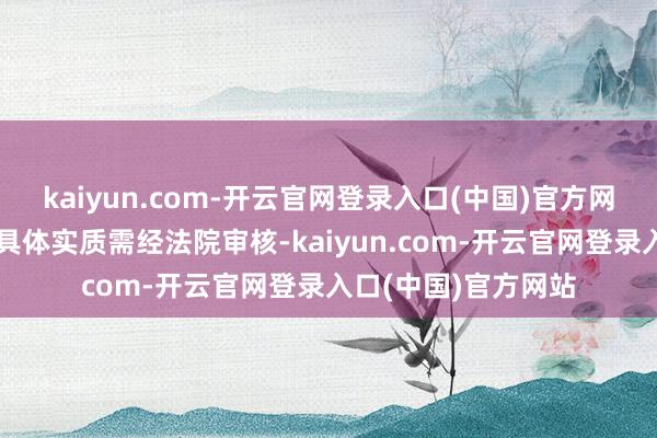 kaiyun.com-开云官网登录入口(中国)官方网站书面说念歉信的具体实质需经法院审核-kaiyun.com-开云官网登录入口(中国)官方网站