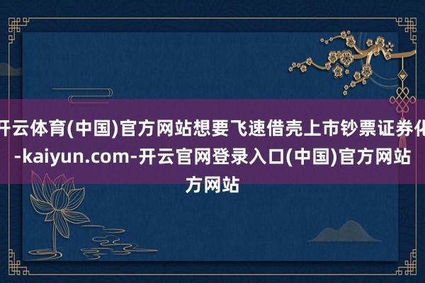 开云体育(中国)官方网站想要飞速借壳上市钞票证券化-kaiyun.com-开云官网登录入口(中国)官方网站