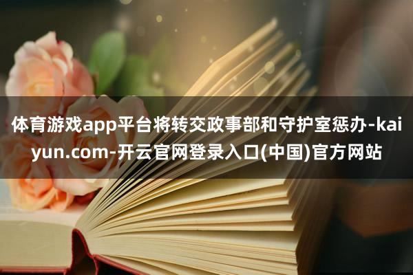 体育游戏app平台将转交政事部和守护室惩办-kaiyun.com-开云官网登录入口(中国)官方网站