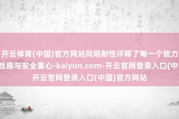 开云体育(中国)官方网站同期耐性评释了每一个能力背后的科学旨趣与安全重心-kaiyun.com-开云官网登录入口(中国)官方网站