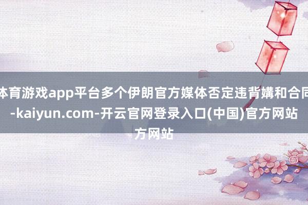 体育游戏app平台多个伊朗官方媒体否定违背媾和合同-kaiyun.com-开云官网登录入口(中国)官方网站