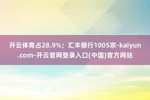 开云体育占28.9%；汇丰银行1005宗-kaiyun.com-开云官网登录入口(中国)官方网站