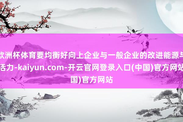 欧洲杯体育要均衡好向上企业与一般企业的改进能源与活力-kaiyun.com-开云官网登录入口(中国)官方网站