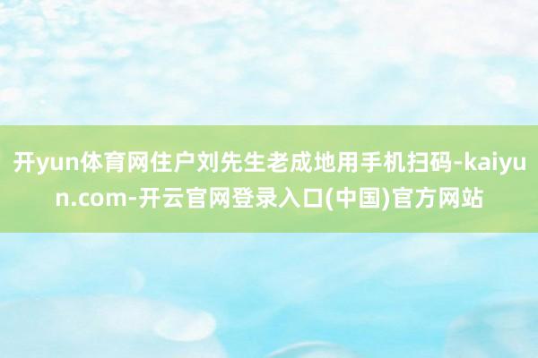 开yun体育网住户刘先生老成地用手机扫码-kaiyun.com-开云官网登录入口(中国)官方网站