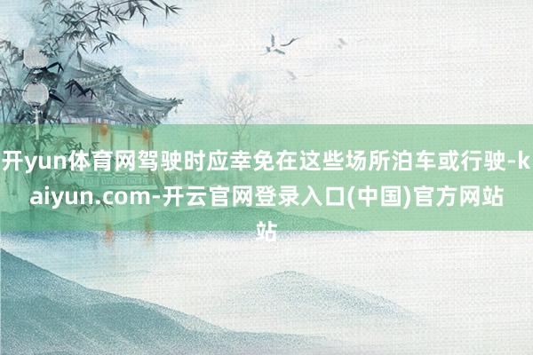 开yun体育网驾驶时应幸免在这些场所泊车或行驶-kaiyun.com-开云官网登录入口(中国)官方网站