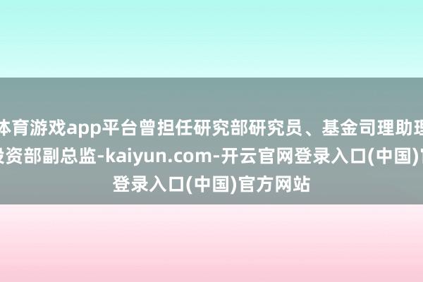 体育游戏app平台曾担任研究部研究员、基金司理助理、股票投资部副总监-kaiyun.com-开云官网登录入口(中国)官方网站