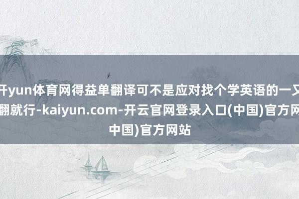 开yun体育网得益单翻译可不是应对找个学英语的一又友翻就行-kaiyun.com-开云官网登录入口(中国)官方网站
